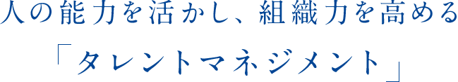 人の能力を活かし、組織力を高める タレントマネジメント